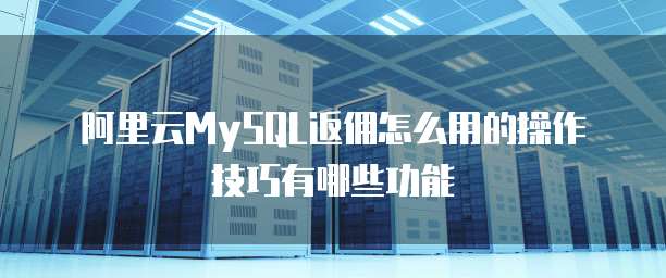 阿里云MySQL返佣怎么用的操作技巧有哪些功能