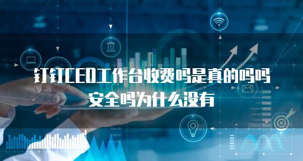 钉钉CEO工作台收费吗是真的吗吗安全吗为什么没有