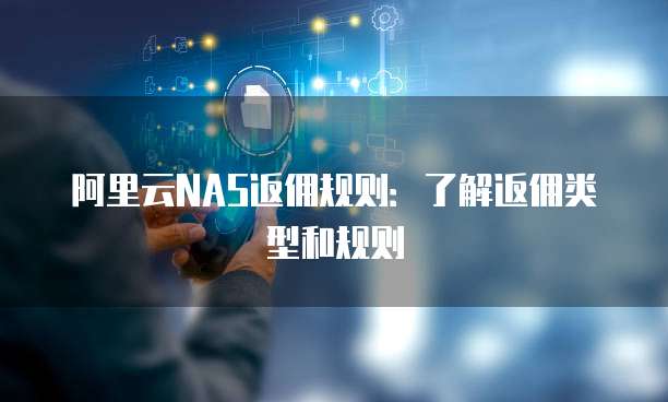 阿里云NAS返佣规则:了解返佣类型和规则