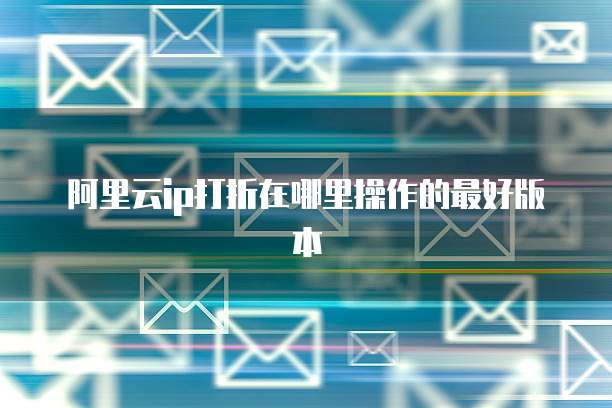 阿里云ip打折在哪里操作的最好版本