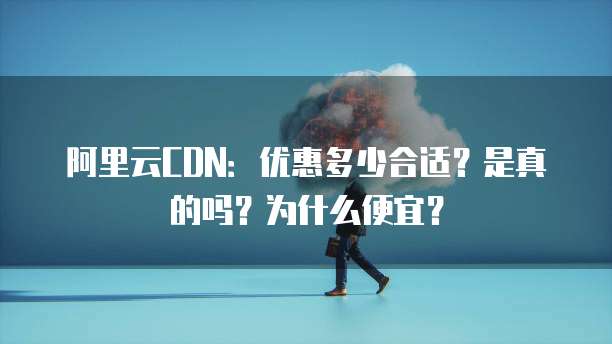 阿里云CDN:优惠多少合适?是真的吗?为什么便宜?