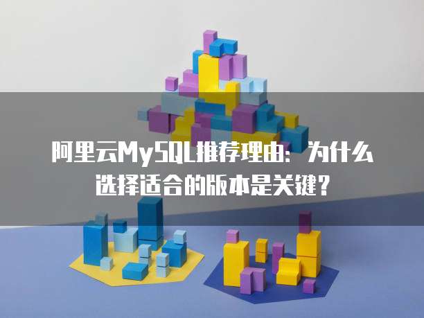 阿里云MySQL推荐理由:为什么选择适合的版本是关键?