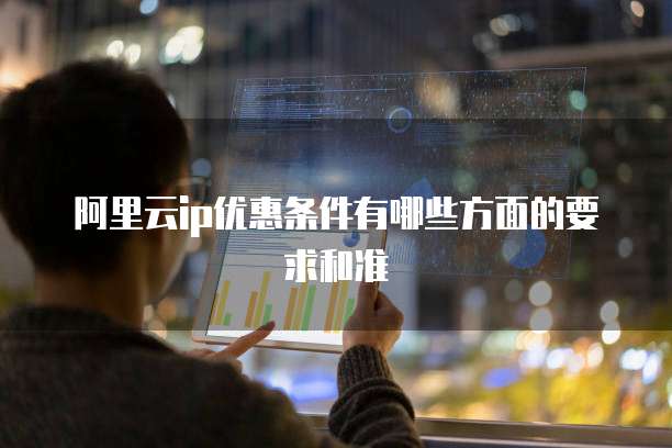 阿里云ip优惠条件有哪些方面的要求和准