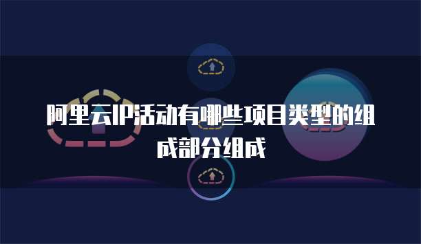 阿里云IP活动有哪些项目类型的组成部分组成
