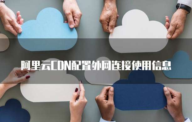 阿里云CDN配置外网连接使用信息