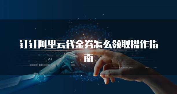 钉钉阿里云代金券怎么领取操作指南