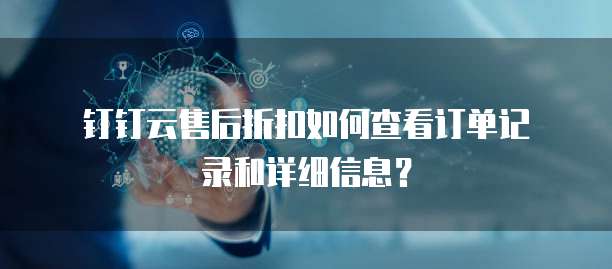 钉钉云售后折扣如何查看订单记录和详细信息?