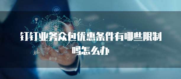 钉钉业务众包优惠条件有哪些限制吗怎么办