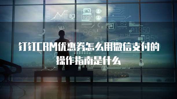 钉钉CRM优惠券怎么用微信支付的操作指南是什么