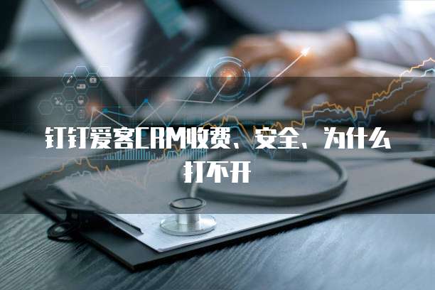 钉钉爱客CRM收费、安全、为什么打不开