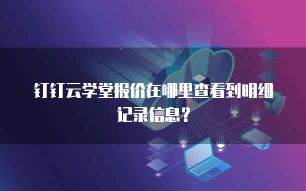 钉钉云学堂报价在哪里查看到明细记录信息?