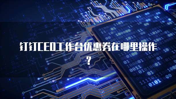 钉钉CEO工作台优惠券在哪里操作?