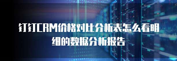 钉钉CRM价格对比分析表怎么看明细的数据分析报告