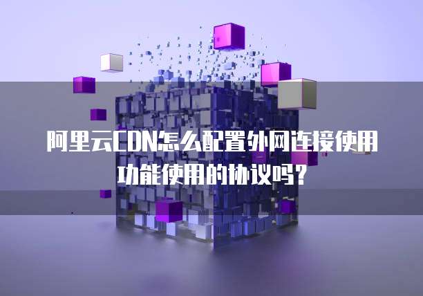 阿里云CDN怎么配置外网连接使用功能使用的协议吗?