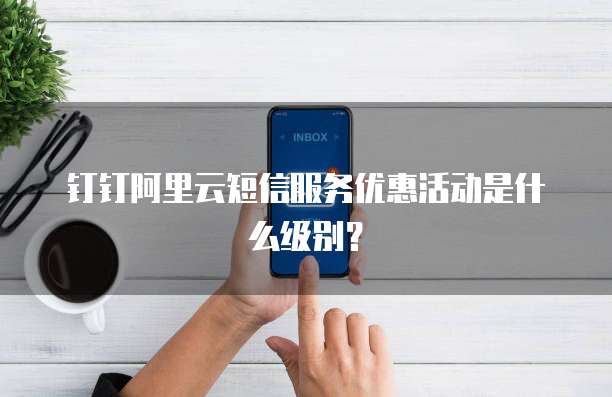 钉钉阿里云短信服务优惠活动是什么级别?