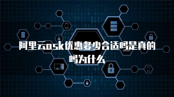 阿里云ask优惠多少合适吗是真的吗为什么