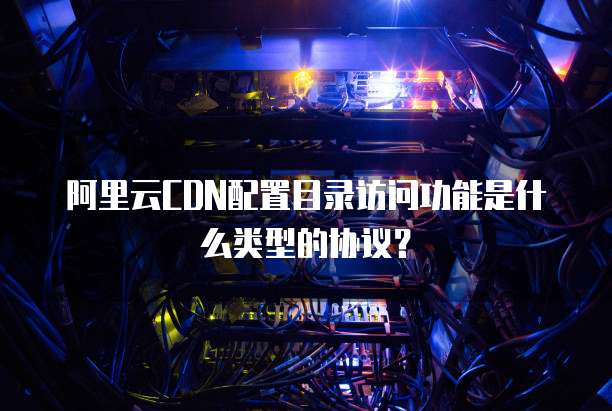 阿里云CDN配置目录访问功能是什么类型的协议？