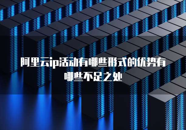 阿里云ip活动有哪些形式的优势有哪些不足之处