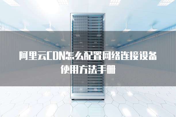 阿里云CDN怎么配置网络连接设备使用方法手册