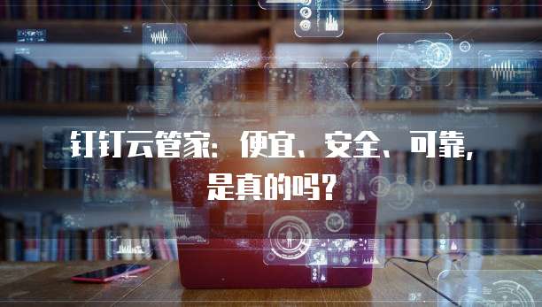 钉钉云管家:便宜、安全、可靠,是真的吗?