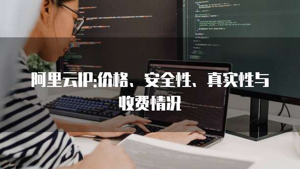 阿里云IP:价格、安全性、真实性与收费情况