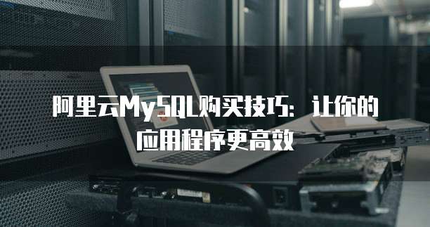 阿里云MySQL购买技巧:让你的应用程序更高效