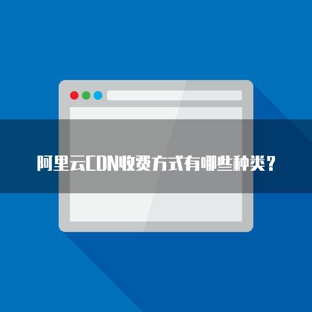 阿里云CDN收费方式有哪些种类？