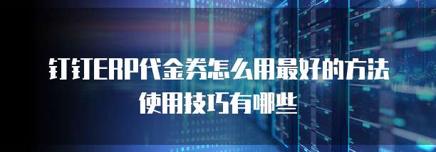 钉钉ERP代金券怎么用最好的方法使用技巧有哪些