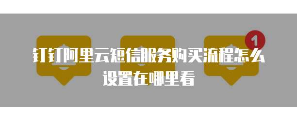 钉钉阿里云短信服务购买流程怎么设置在哪里看