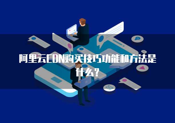 阿里云CDN购买技巧功能和方法是什么?