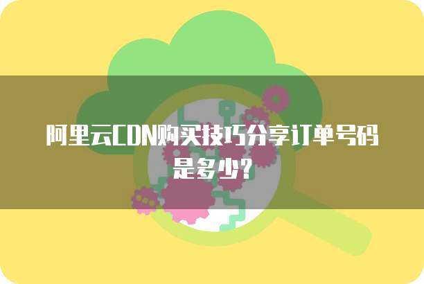 阿里云CDN购买技巧分享订单号码是多少?