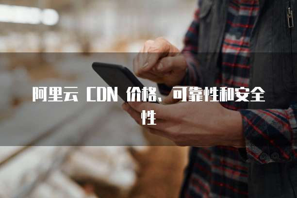 阿里云 CDN 价格、可靠性和安全性