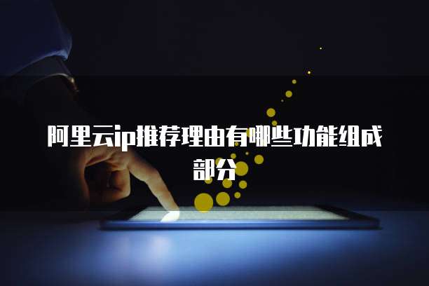 阿里云ip推荐理由有哪些功能组成部分