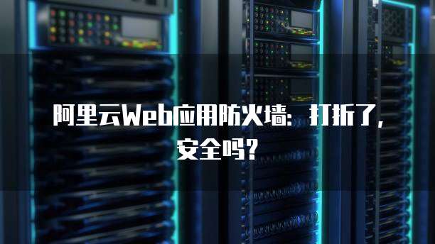 阿里云Web应用防火墙:打折了,安全吗?