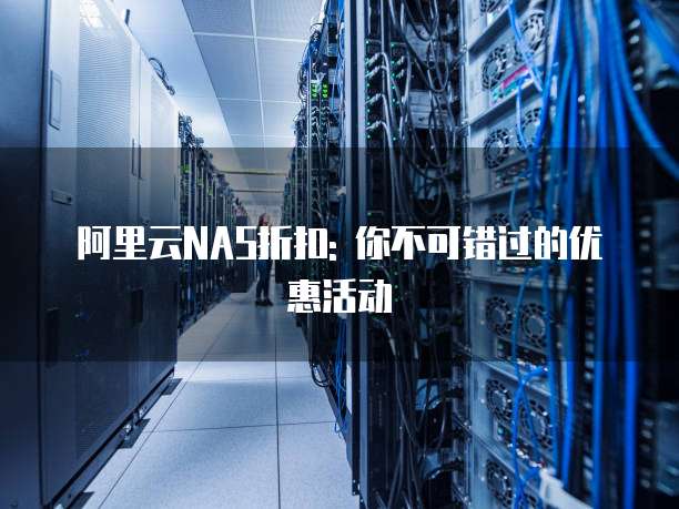 阿里云NAS折扣: 你不可错过的优惠活动