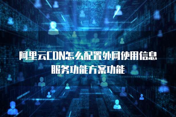阿里云CDN怎么配置外网使用信息服务功能方案功能
