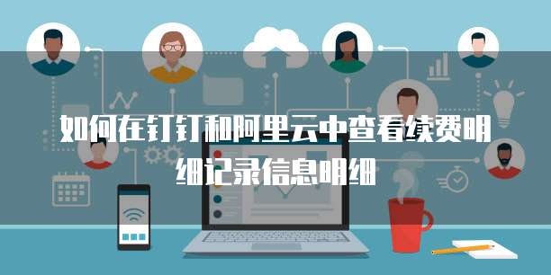 如何在钉钉和阿里云中查看续费明细记录信息明细