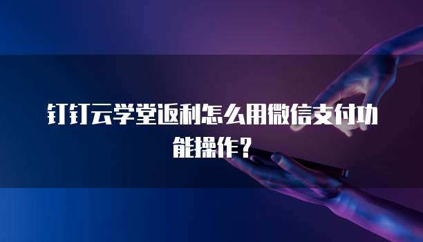钉钉云学堂返利怎么用微信支付功能操作?