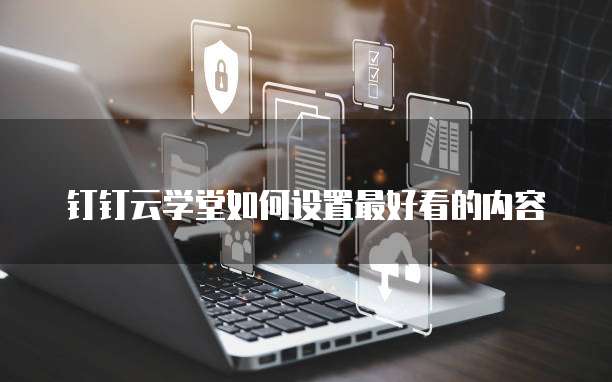 钉钉云学堂如何设置最好看的内容