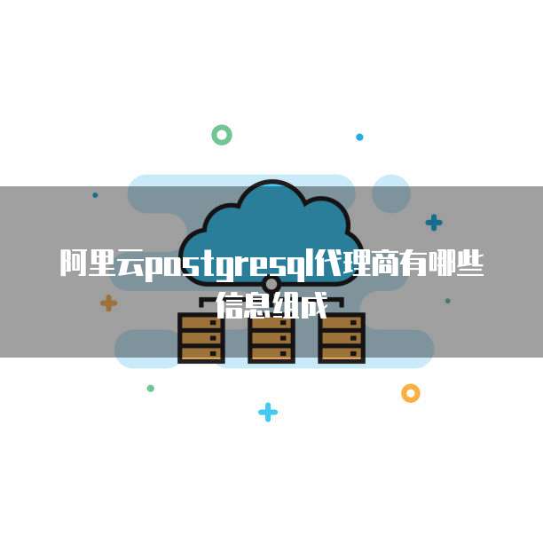 阿里云postgresql代理商有哪些信息组成