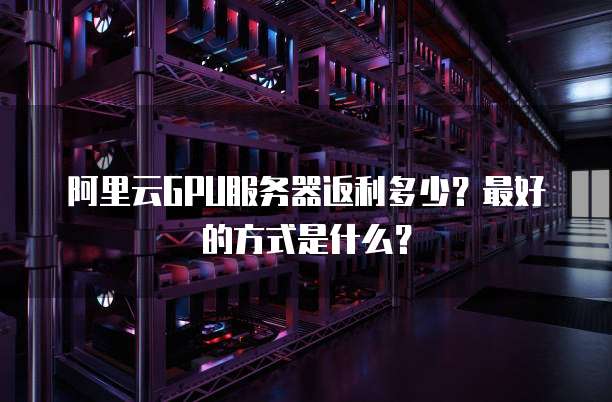 阿里云GPU服务器返利多少?最好的方式是什么?