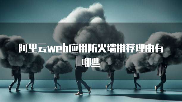 阿里云web应用防火墙推荐理由有哪些