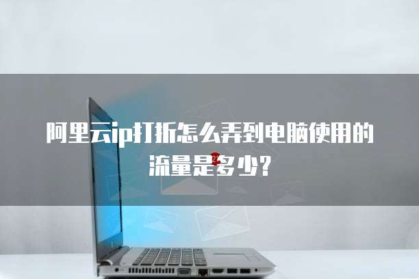阿里云ip打折怎么弄到电脑使用的流量是多少？