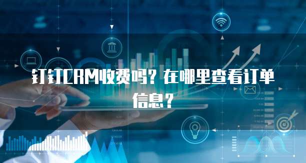 钉钉CRM收费吗?在哪里查看订单信息?