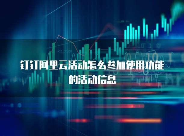 钉钉阿里云活动怎么参加使用功能的活动信息