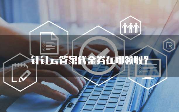 钉钉云管家代金券在哪领取?