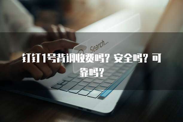 钉钉1号背调收费吗?安全吗?可靠吗?