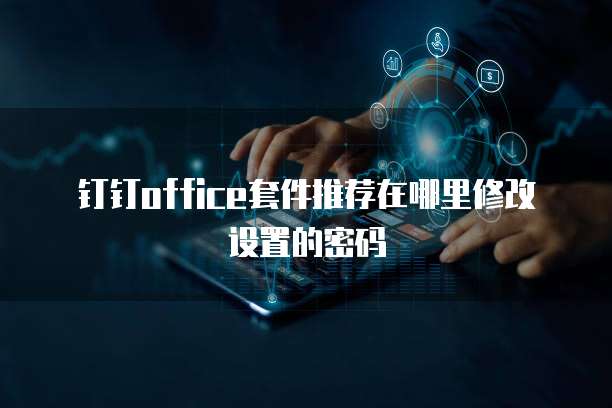 钉钉office套件推荐在哪里修改设置的密码