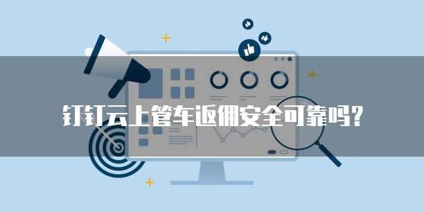 钉钉云上管车返佣安全可靠吗?