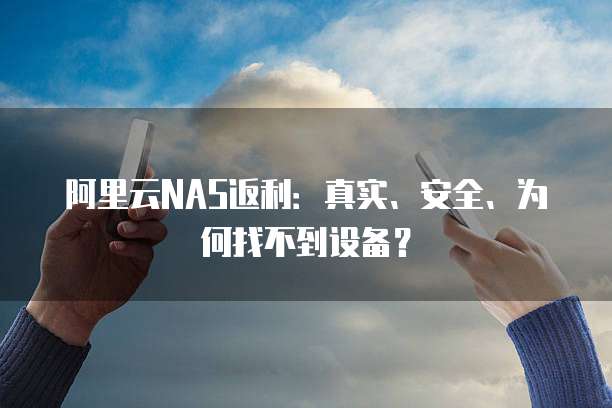 阿里云NAS返利：真实、安全、为何找不到设备？